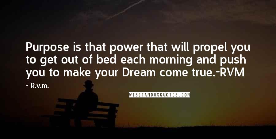 R.v.m. Quotes: Purpose is that power that will propel you to get out of bed each morning and push you to make your Dream come true.-RVM