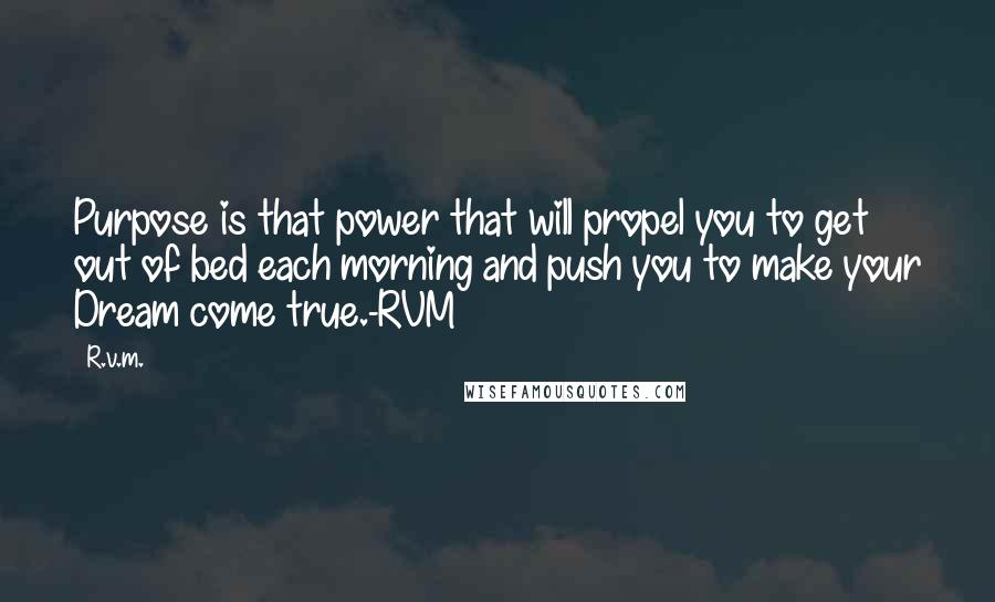 R.v.m. Quotes: Purpose is that power that will propel you to get out of bed each morning and push you to make your Dream come true.-RVM