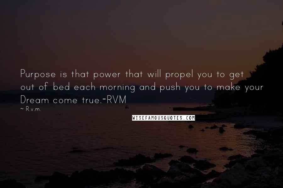 R.v.m. Quotes: Purpose is that power that will propel you to get out of bed each morning and push you to make your Dream come true.-RVM