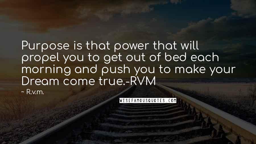 R.v.m. Quotes: Purpose is that power that will propel you to get out of bed each morning and push you to make your Dream come true.-RVM