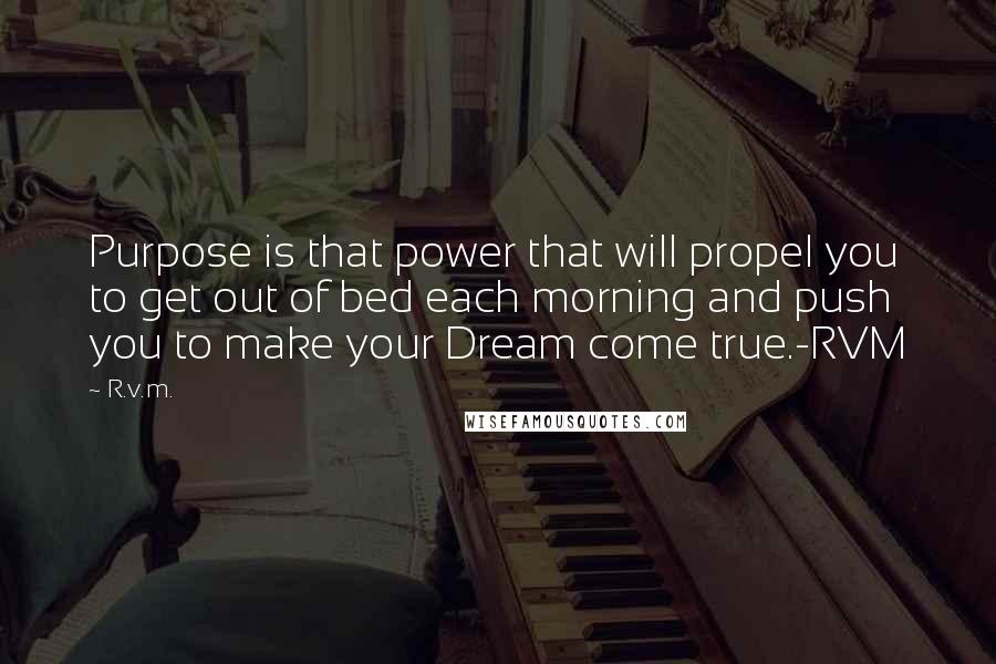 R.v.m. Quotes: Purpose is that power that will propel you to get out of bed each morning and push you to make your Dream come true.-RVM