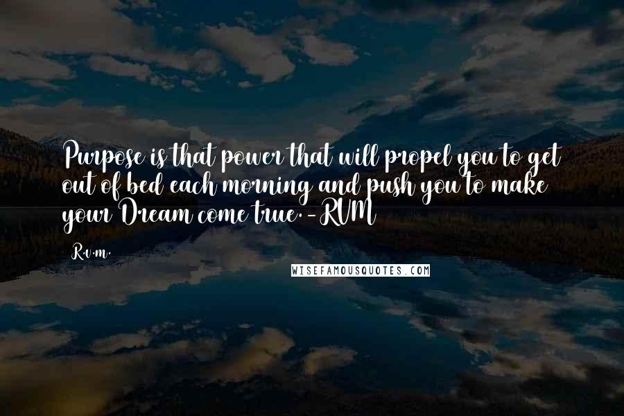 R.v.m. Quotes: Purpose is that power that will propel you to get out of bed each morning and push you to make your Dream come true.-RVM