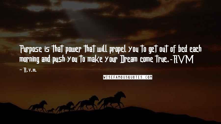 R.v.m. Quotes: Purpose is that power that will propel you to get out of bed each morning and push you to make your Dream come true.-RVM