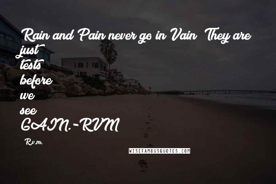 R.v.m. Quotes: Rain and Pain never go in Vain! They are just tests before we see GAIN.-RVM