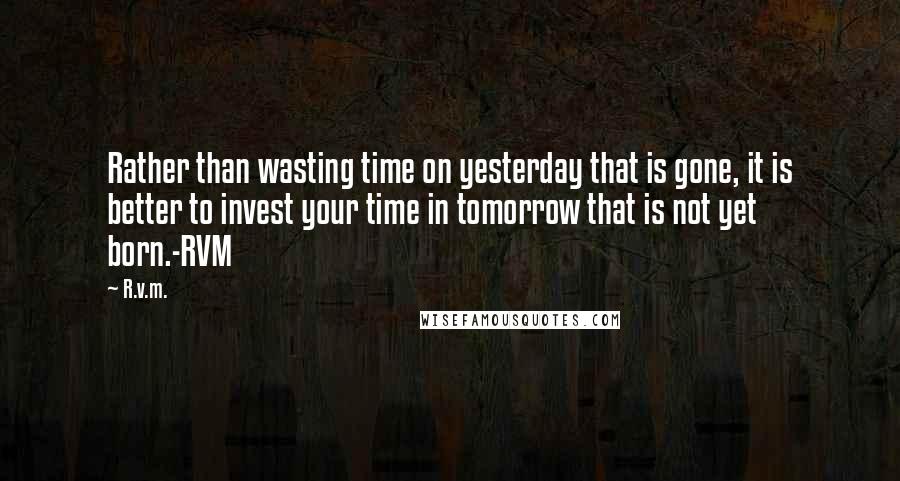 R.v.m. Quotes: Rather than wasting time on yesterday that is gone, it is better to invest your time in tomorrow that is not yet born.-RVM