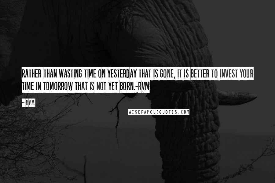 R.v.m. Quotes: Rather than wasting time on yesterday that is gone, it is better to invest your time in tomorrow that is not yet born.-RVM