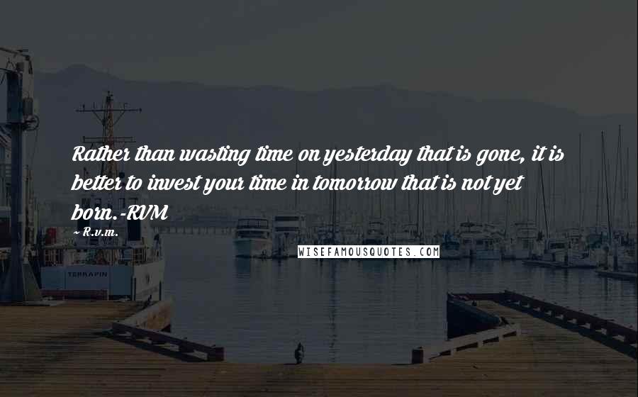 R.v.m. Quotes: Rather than wasting time on yesterday that is gone, it is better to invest your time in tomorrow that is not yet born.-RVM