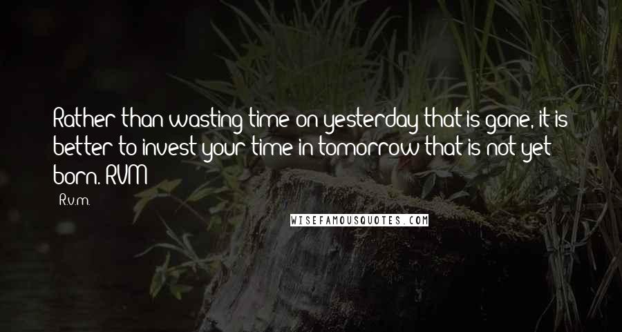 R.v.m. Quotes: Rather than wasting time on yesterday that is gone, it is better to invest your time in tomorrow that is not yet born.-RVM