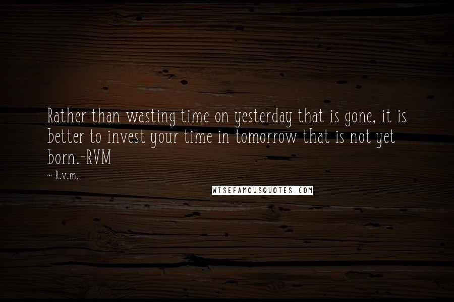 R.v.m. Quotes: Rather than wasting time on yesterday that is gone, it is better to invest your time in tomorrow that is not yet born.-RVM