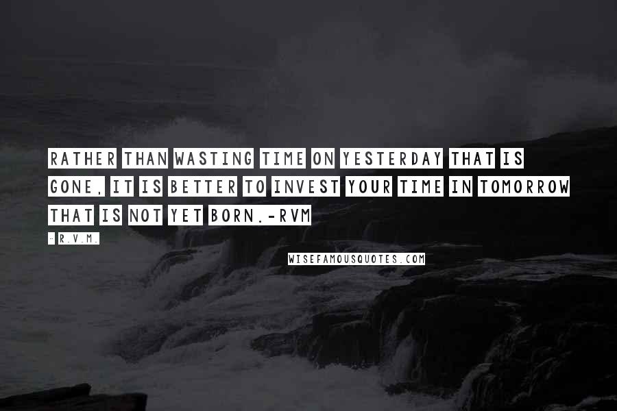 R.v.m. Quotes: Rather than wasting time on yesterday that is gone, it is better to invest your time in tomorrow that is not yet born.-RVM