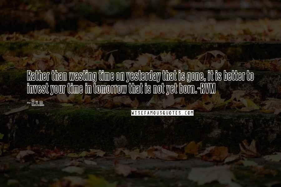 R.v.m. Quotes: Rather than wasting time on yesterday that is gone, it is better to invest your time in tomorrow that is not yet born.-RVM