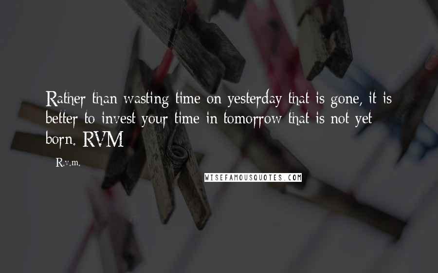 R.v.m. Quotes: Rather than wasting time on yesterday that is gone, it is better to invest your time in tomorrow that is not yet born.-RVM