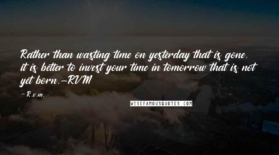 R.v.m. Quotes: Rather than wasting time on yesterday that is gone, it is better to invest your time in tomorrow that is not yet born.-RVM