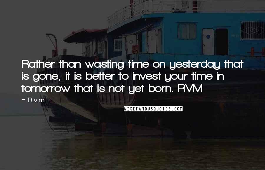 R.v.m. Quotes: Rather than wasting time on yesterday that is gone, it is better to invest your time in tomorrow that is not yet born.-RVM