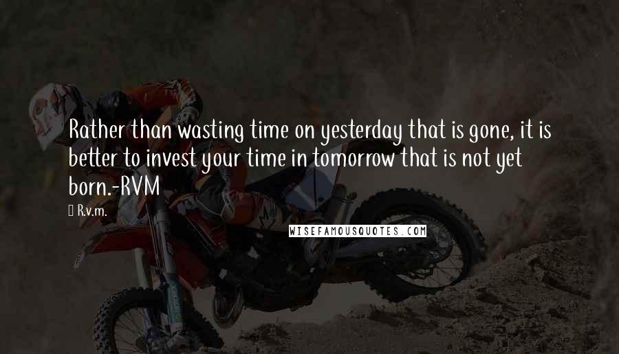 R.v.m. Quotes: Rather than wasting time on yesterday that is gone, it is better to invest your time in tomorrow that is not yet born.-RVM