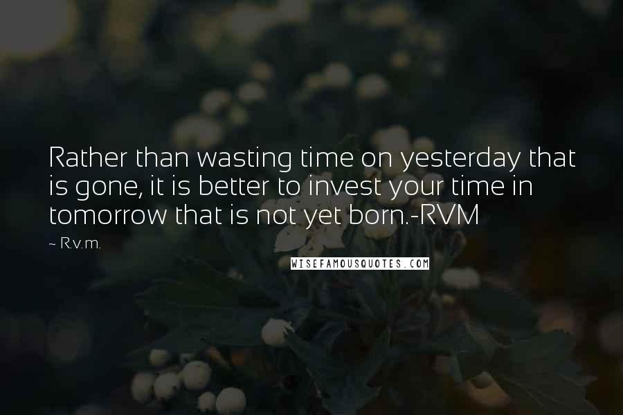 R.v.m. Quotes: Rather than wasting time on yesterday that is gone, it is better to invest your time in tomorrow that is not yet born.-RVM