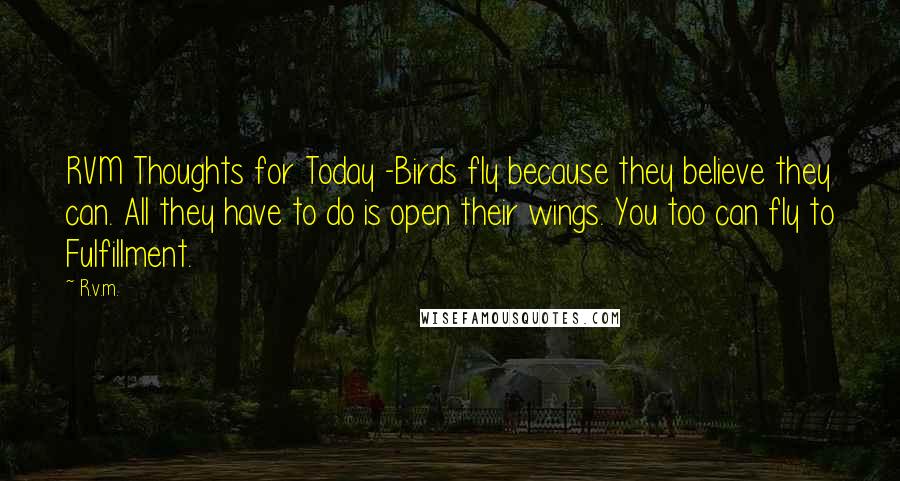 R.v.m. Quotes: RVM Thoughts for Today -Birds fly because they believe they can. All they have to do is open their wings. You too can fly to Fulfillment.