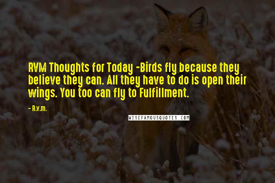 R.v.m. Quotes: RVM Thoughts for Today -Birds fly because they believe they can. All they have to do is open their wings. You too can fly to Fulfillment.