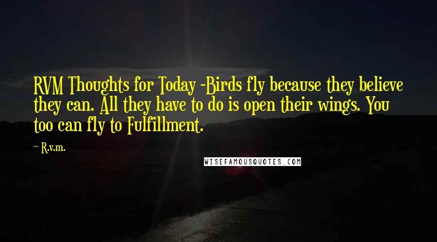 R.v.m. Quotes: RVM Thoughts for Today -Birds fly because they believe they can. All they have to do is open their wings. You too can fly to Fulfillment.