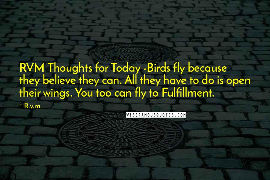 R.v.m. Quotes: RVM Thoughts for Today -Birds fly because they believe they can. All they have to do is open their wings. You too can fly to Fulfillment.