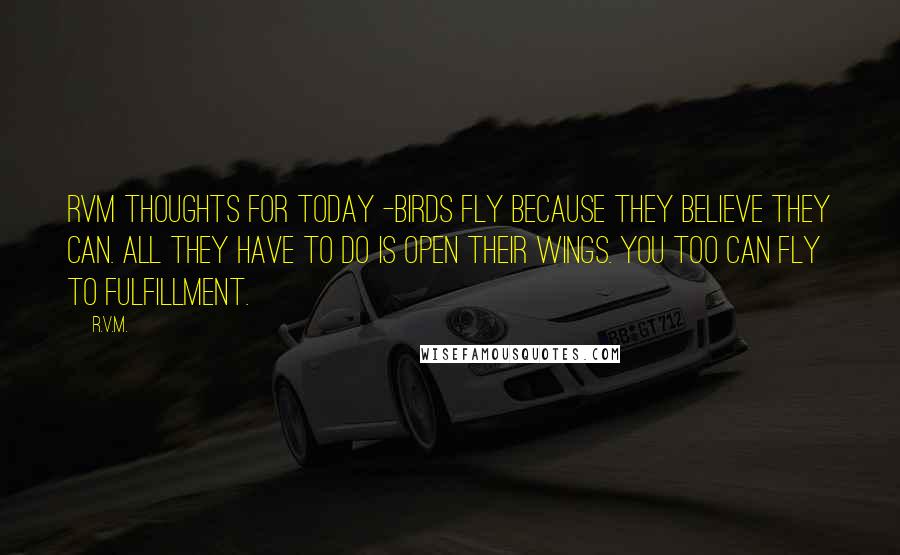 R.v.m. Quotes: RVM Thoughts for Today -Birds fly because they believe they can. All they have to do is open their wings. You too can fly to Fulfillment.