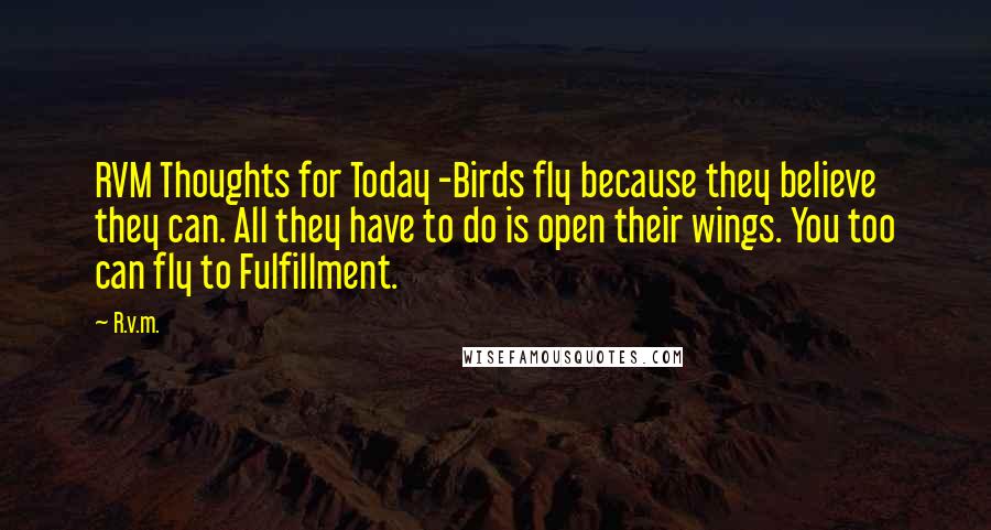 R.v.m. Quotes: RVM Thoughts for Today -Birds fly because they believe they can. All they have to do is open their wings. You too can fly to Fulfillment.