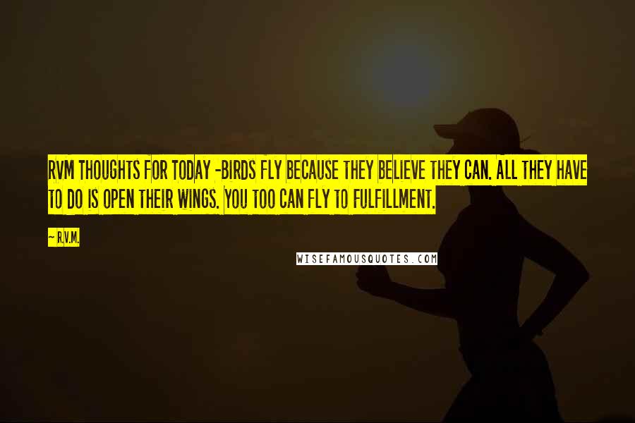 R.v.m. Quotes: RVM Thoughts for Today -Birds fly because they believe they can. All they have to do is open their wings. You too can fly to Fulfillment.