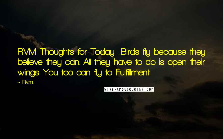 R.v.m. Quotes: RVM Thoughts for Today -Birds fly because they believe they can. All they have to do is open their wings. You too can fly to Fulfillment.