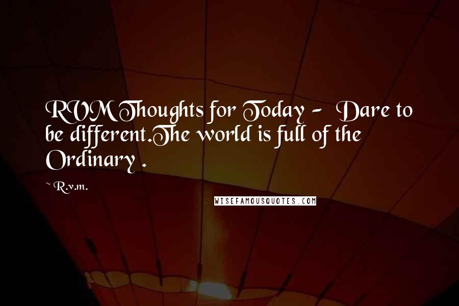 R.v.m. Quotes: RVM Thoughts for Today - Dare to be different.The world is full of the Ordinary .