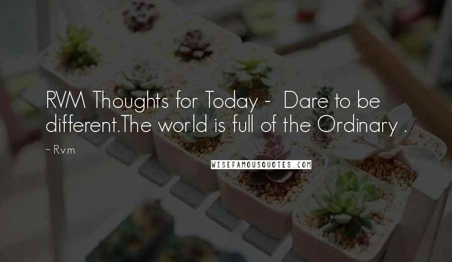 R.v.m. Quotes: RVM Thoughts for Today -  Dare to be different.The world is full of the Ordinary .