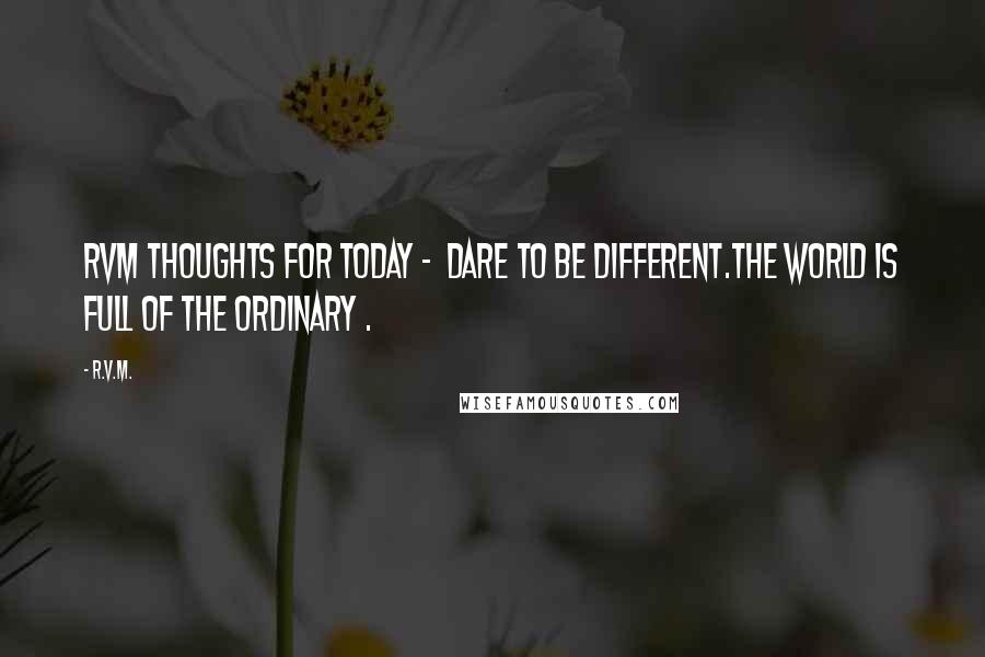 R.v.m. Quotes: RVM Thoughts for Today -  Dare to be different.The world is full of the Ordinary .