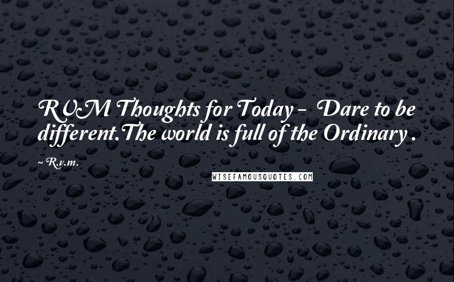 R.v.m. Quotes: RVM Thoughts for Today -  Dare to be different.The world is full of the Ordinary .