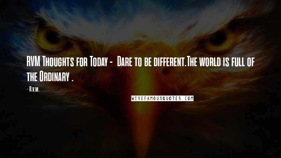 R.v.m. Quotes: RVM Thoughts for Today -  Dare to be different.The world is full of the Ordinary .
