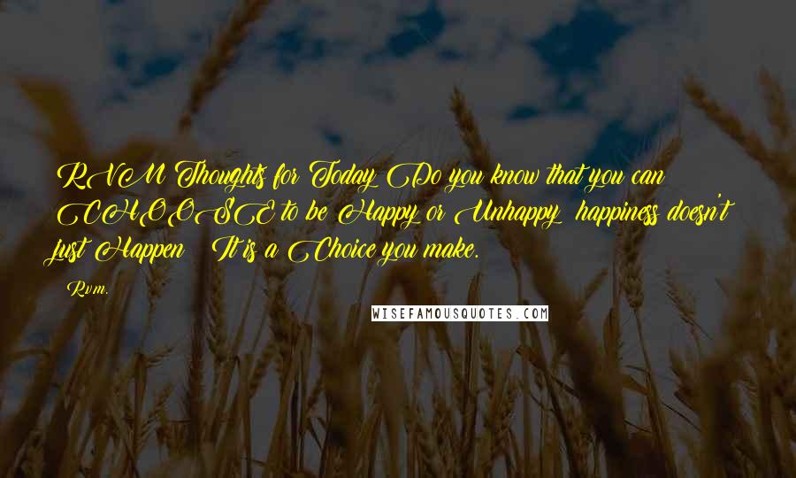 R.v.m. Quotes: RVM Thoughts for Today Do you know that you can CHOOSE to be Happy or Unhappy? happiness doesn't just Happen ! It is a Choice you make.