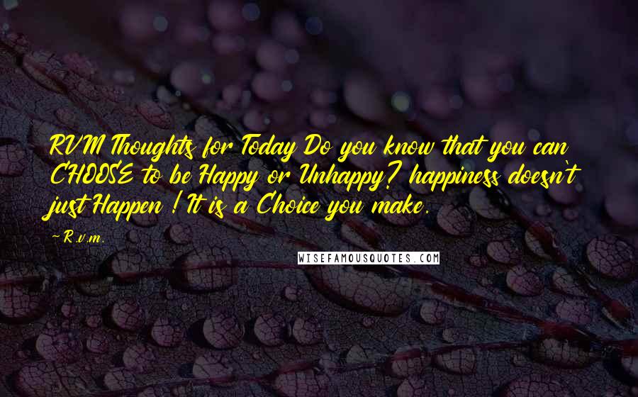 R.v.m. Quotes: RVM Thoughts for Today Do you know that you can CHOOSE to be Happy or Unhappy? happiness doesn't just Happen ! It is a Choice you make.