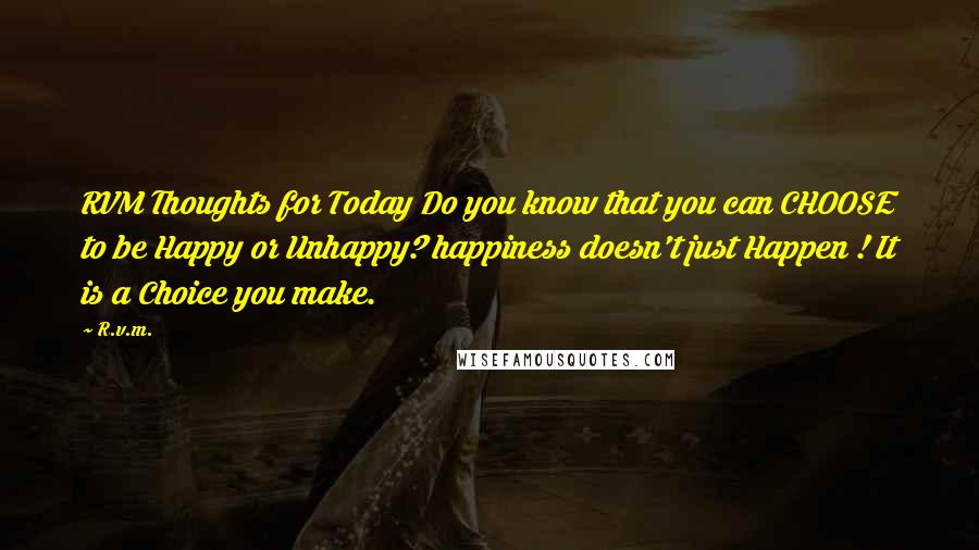 R.v.m. Quotes: RVM Thoughts for Today Do you know that you can CHOOSE to be Happy or Unhappy? happiness doesn't just Happen ! It is a Choice you make.