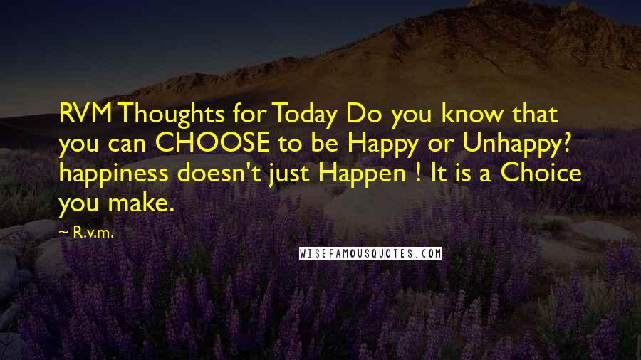 R.v.m. Quotes: RVM Thoughts for Today Do you know that you can CHOOSE to be Happy or Unhappy? happiness doesn't just Happen ! It is a Choice you make.