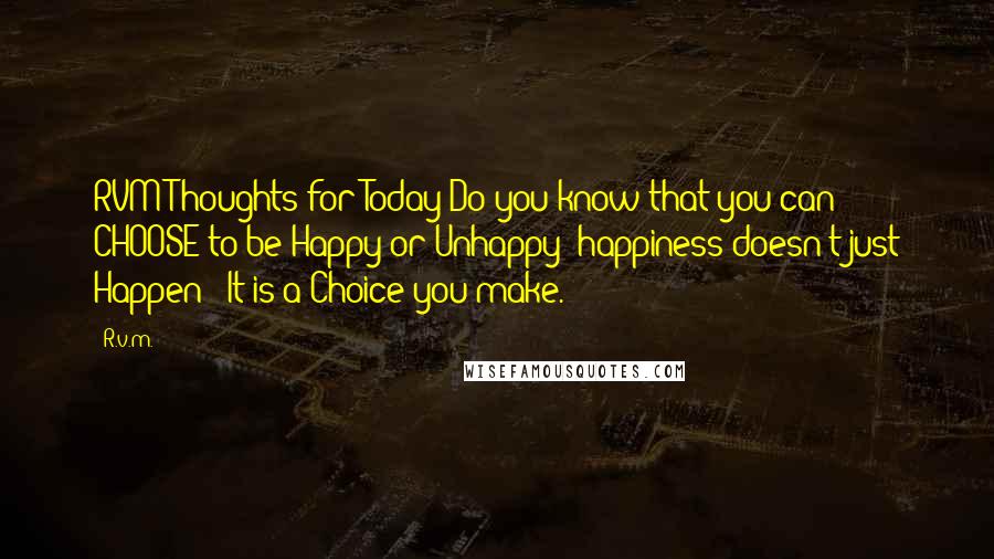 R.v.m. Quotes: RVM Thoughts for Today Do you know that you can CHOOSE to be Happy or Unhappy? happiness doesn't just Happen ! It is a Choice you make.