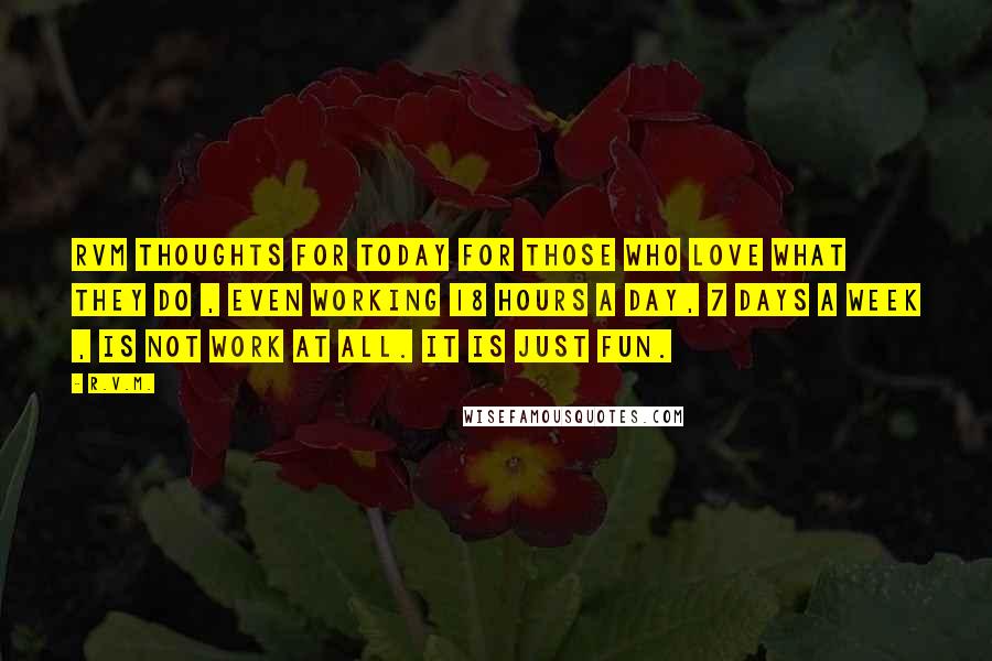 R.v.m. Quotes: RVM Thoughts for Today For those who love what they do , even working 18 hours a day, 7 days a week , is not work at all. It is just Fun.