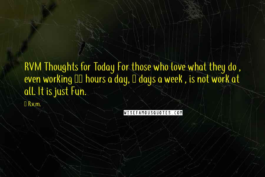 R.v.m. Quotes: RVM Thoughts for Today For those who love what they do , even working 18 hours a day, 7 days a week , is not work at all. It is just Fun.