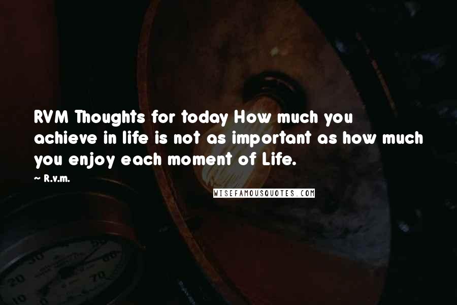 R.v.m. Quotes: RVM Thoughts for today How much you achieve in life is not as important as how much you enjoy each moment of Life.