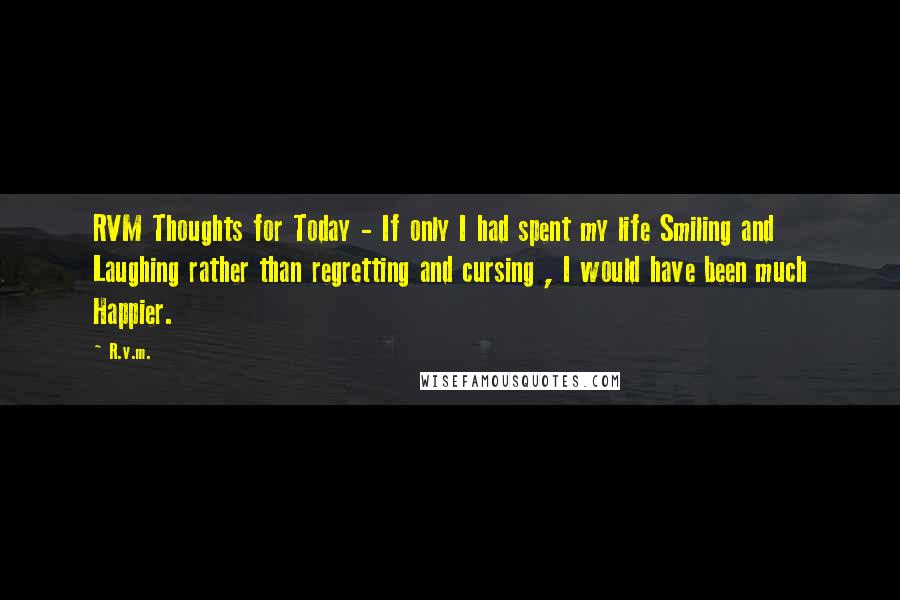 R.v.m. Quotes: RVM Thoughts for Today - If only I had spent my life Smiling and Laughing rather than regretting and cursing , I would have been much Happier.