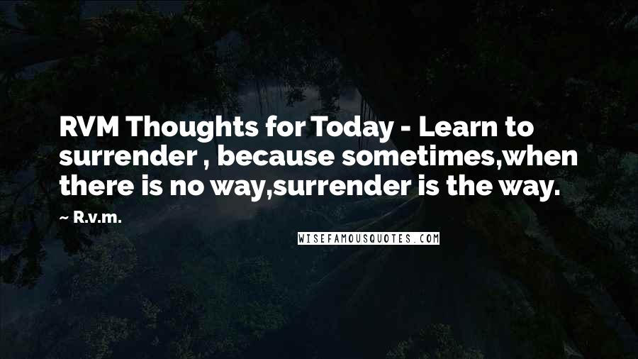 R.v.m. Quotes: RVM Thoughts for Today - Learn to surrender , because sometimes,when there is no way,surrender is the way.