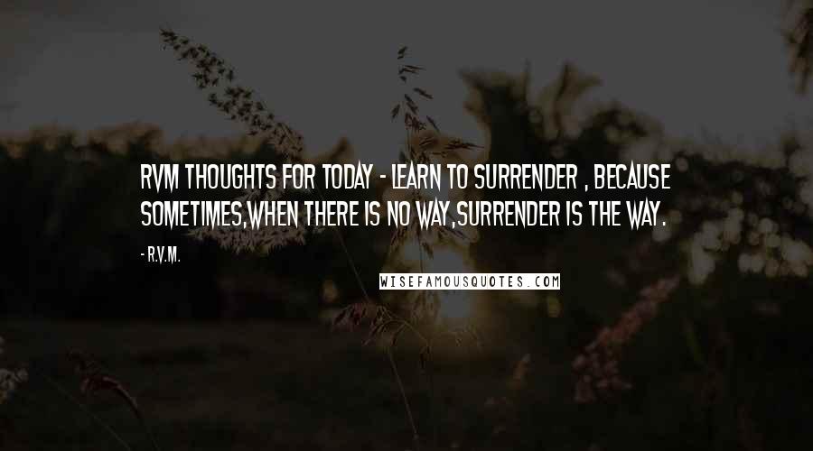 R.v.m. Quotes: RVM Thoughts for Today - Learn to surrender , because sometimes,when there is no way,surrender is the way.