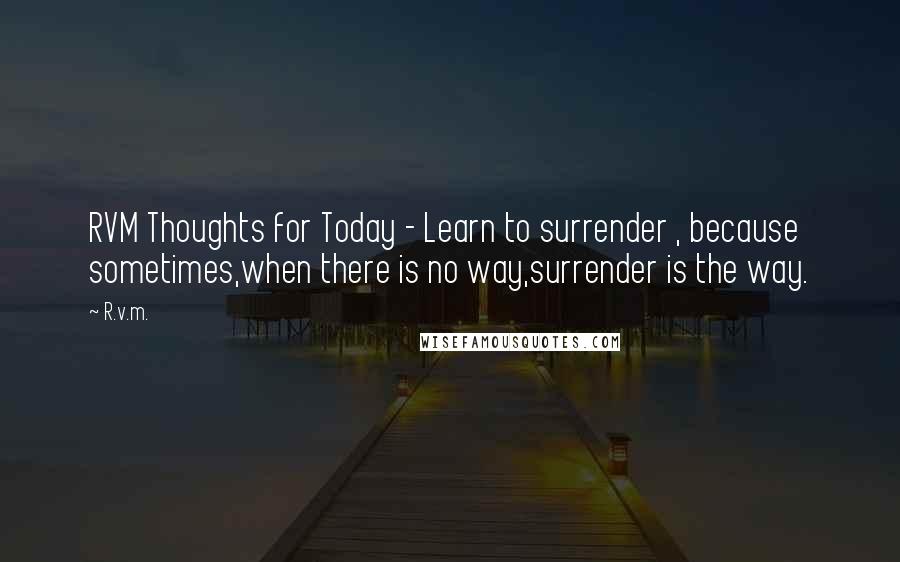 R.v.m. Quotes: RVM Thoughts for Today - Learn to surrender , because sometimes,when there is no way,surrender is the way.