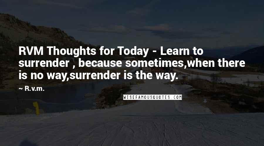 R.v.m. Quotes: RVM Thoughts for Today - Learn to surrender , because sometimes,when there is no way,surrender is the way.