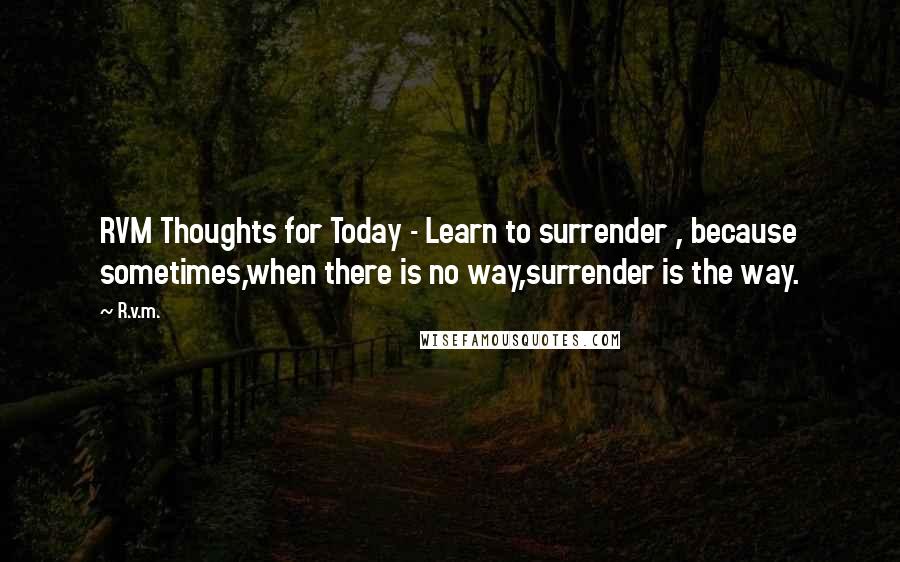 R.v.m. Quotes: RVM Thoughts for Today - Learn to surrender , because sometimes,when there is no way,surrender is the way.