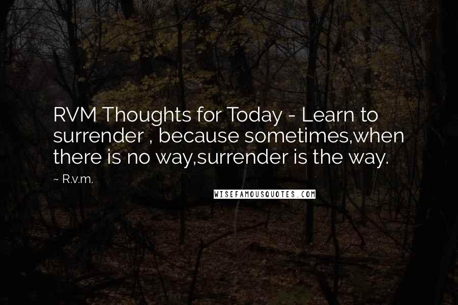 R.v.m. Quotes: RVM Thoughts for Today - Learn to surrender , because sometimes,when there is no way,surrender is the way.