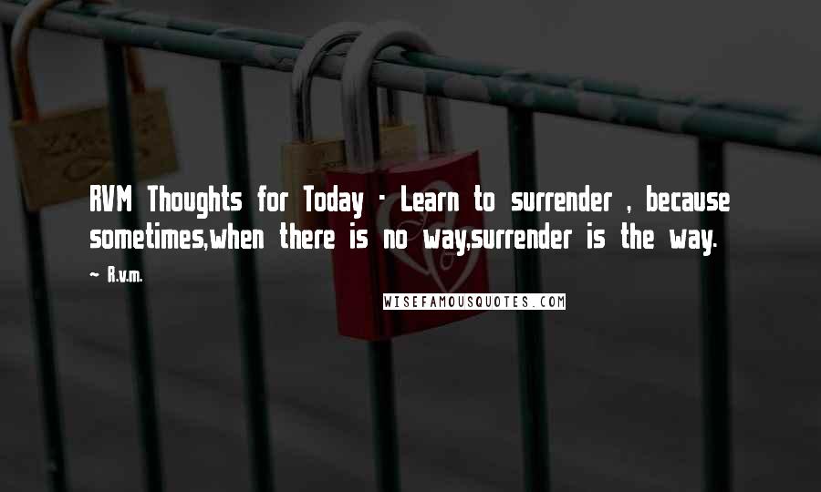 R.v.m. Quotes: RVM Thoughts for Today - Learn to surrender , because sometimes,when there is no way,surrender is the way.