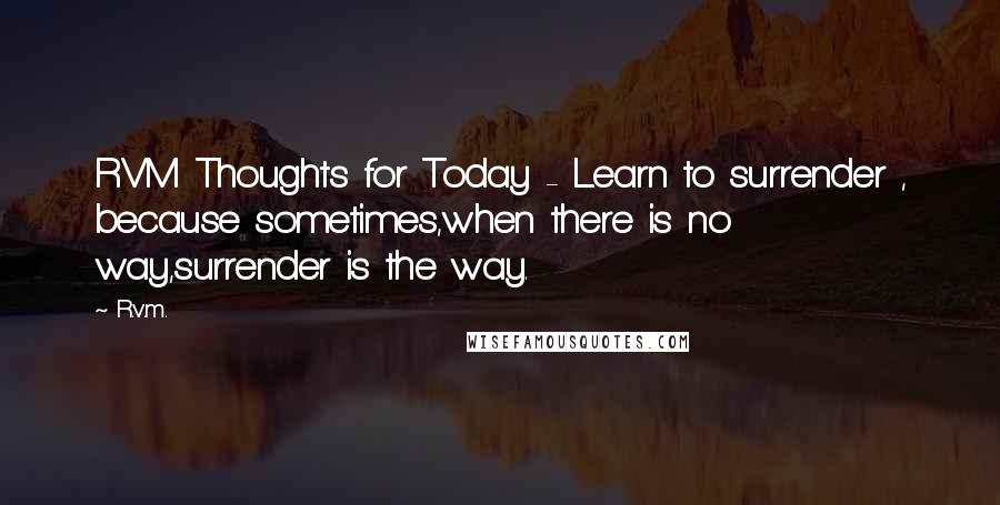 R.v.m. Quotes: RVM Thoughts for Today - Learn to surrender , because sometimes,when there is no way,surrender is the way.